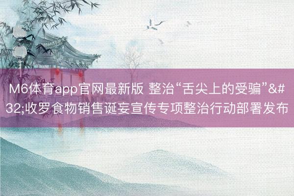 M6体育app官网最新版 整治“舌尖上的受骗” 收罗食物销售诞妄宣传专项整治行动部署发布
