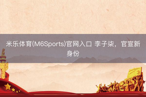 米乐体育(M6Sports)官网入口 李子柒，官宣新身份