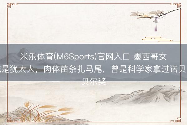 米乐体育(M6Sports)官网入口 墨西哥女总统是犹太人，肉体苗条扎马尾，曾是科学家拿过诺贝尔奖