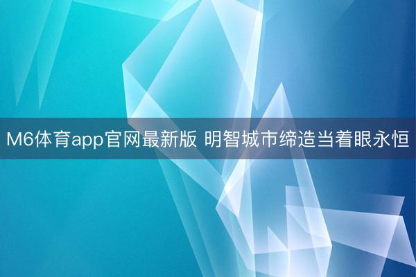 M6体育app官网最新版 明智城市缔造当着眼永恒