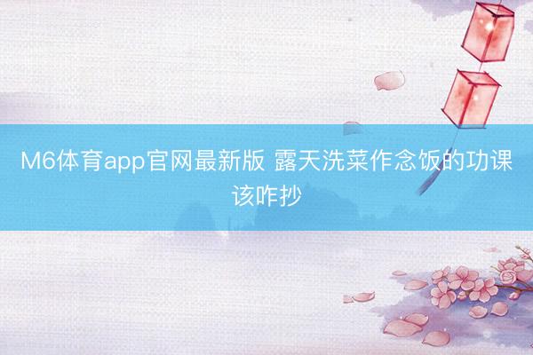 M6体育app官网最新版 露天洗菜作念饭的功课该咋抄