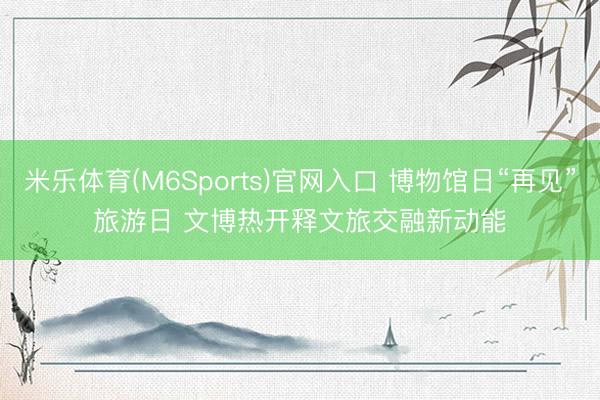 米乐体育(M6Sports)官网入口 博物馆日“再见”旅游日 文博热开释文旅交融新动能