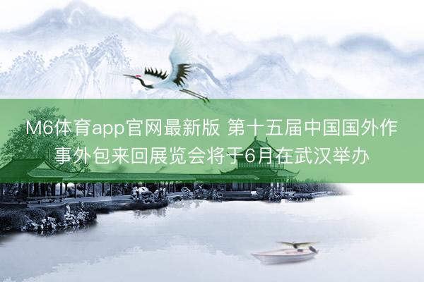 M6体育app官网最新版 第十五届中国国外作事外包来回展览会将于6月在武汉举办