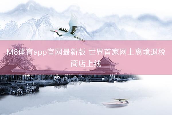 M6体育app官网最新版 世界首家网上离境退税商店上线