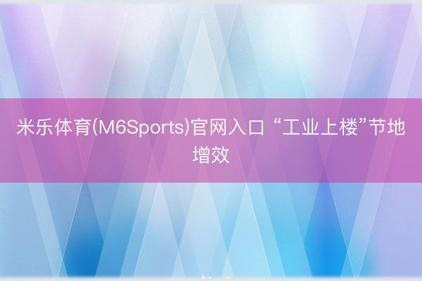 米乐体育(M6Sports)官网入口 “工业上楼”节地增效
