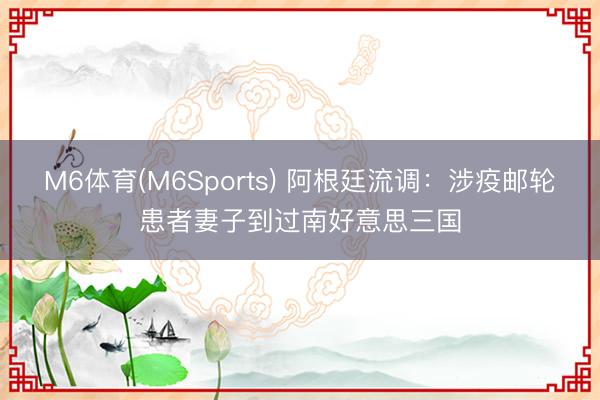 M6体育(M6Sports) 阿根廷流调:涉疫邮轮患者妻子到过南好意思三国