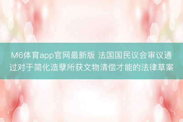 M6体育app官网最新版 法国国民议会审议通过对于简化造孽所获文物清偿才能的法律草案