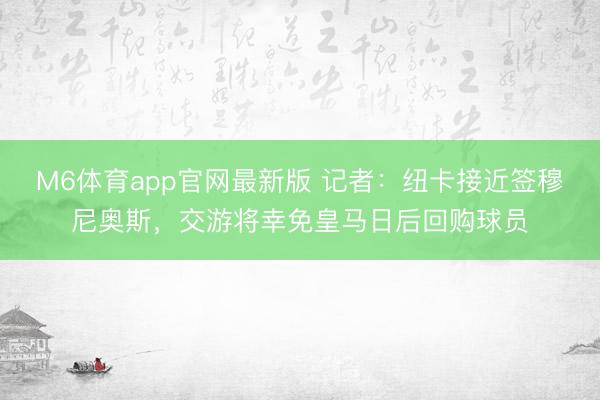 M6体育app官网最新版 记者：纽卡接近签穆尼奥斯，交游将幸免皇马日后回购球员