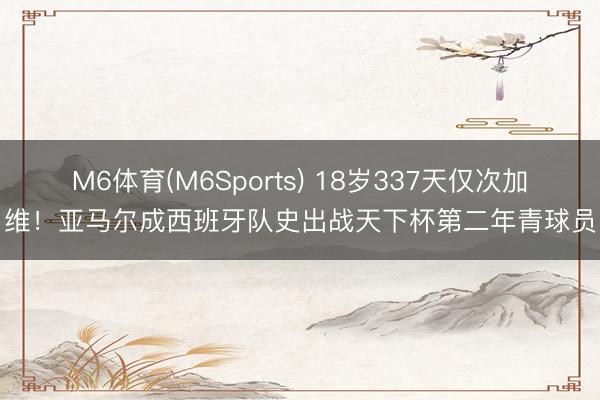 M6体育(M6Sports) 18岁337天仅次加维！亚马尔成西班牙队史出战天下杯第二年青球员