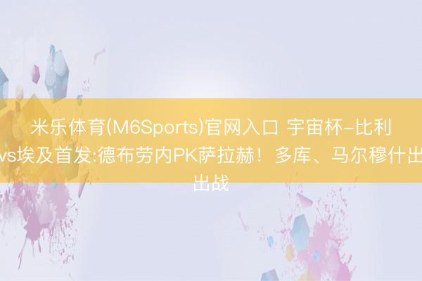 米乐体育(M6Sports)官网入口 宇宙杯-比利时vs埃及首发:德布劳内PK萨拉赫！多库、马尔穆什出战