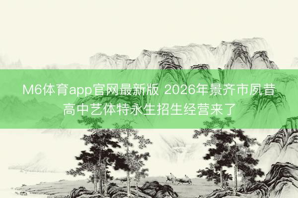 M6体育app官网最新版 2026年景齐市夙昔高中艺体特永生招生经营来了