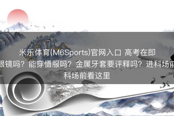 米乐体育(M6Sports)官网入口 高考在即！能戴眼镜吗？能穿慑服吗？金属牙套要评释吗？进科场前看这里