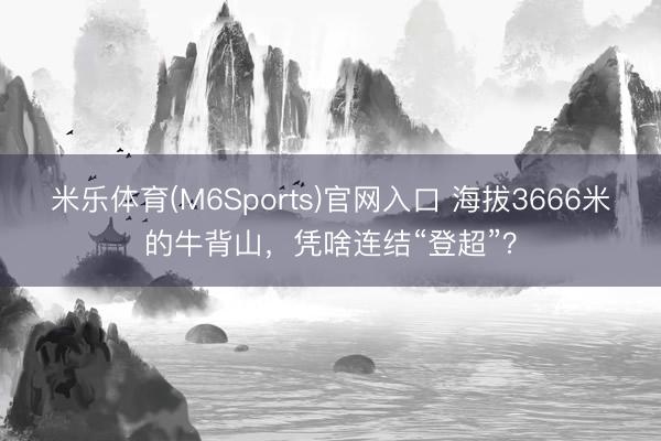 米乐体育(M6Sports)官网入口 海拔3666米的牛背山,凭啥连结“登超”?