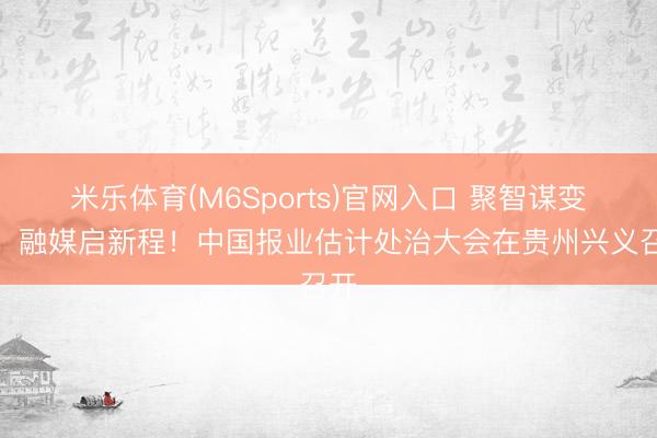米乐体育(M6Sports)官网入口 聚智谋变革，融媒启新程！中国报业估计处治大会在贵州兴义召开
