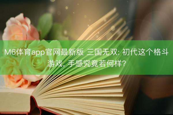 M6体育app官网最新版 三国无双: 初代这个格斗游戏， 手感究竟若何样?