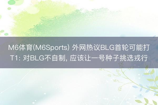 M6体育(M6Sports) 外网热议BLG首轮可能打T1: 对BLG不自制， 应该让一号种子挑选戎行