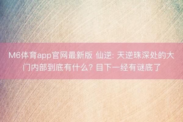 M6体育app官网最新版 仙逆: 天逆珠深处的大门内部到底有什么? 目下一经有谜底了