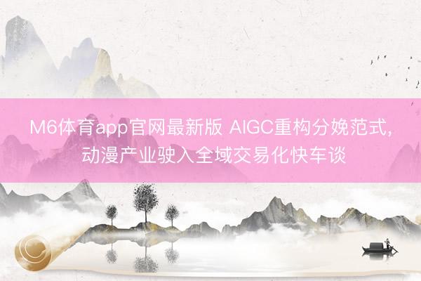 M6体育app官网最新版 AIGC重构分娩范式， 动漫产业驶入全域交易化快车谈