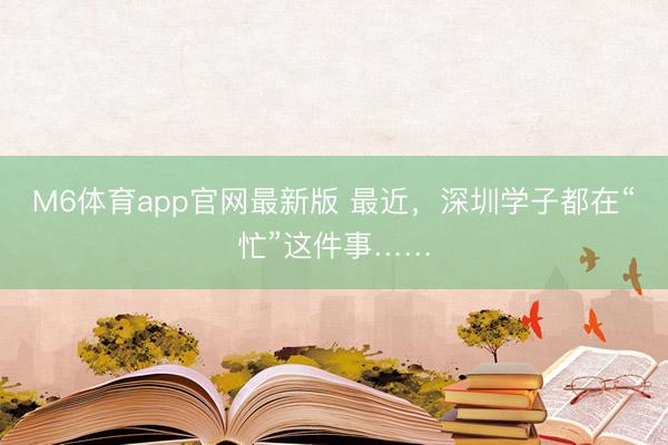 M6体育app官网最新版 最近，深圳学子都在“忙”这件事……