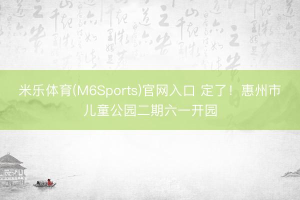 米乐体育(M6Sports)官网入口 定了!惠州市儿童公园二期六一开园