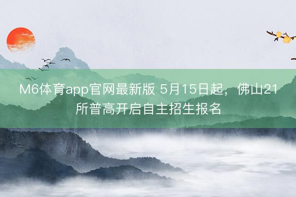 M6体育app官网最新版 5月15日起,佛山21所普高开启自主招生报名
