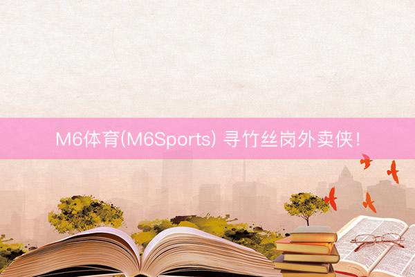 M6体育(M6Sports) 寻竹丝岗外卖侠！