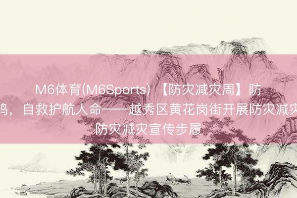 M6体育(M6Sports) 【防灾减灾周】防灾警钟长鸣，自救护航人命——越秀区黄花岗街开展防灾减灾宣传步履