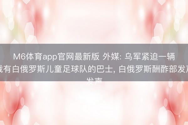 M6体育app官网最新版 外媒: 乌军紧迫一辆载有白俄罗斯儿童足球队的巴士, 白俄罗斯酬酢部发声