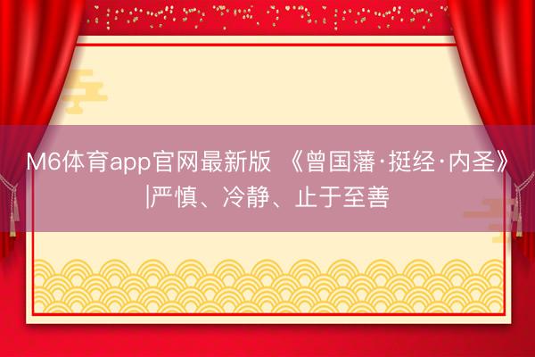 M6体育app官网最新版 《曾国藩·挺经·内圣》|严慎、冷静、止于至善