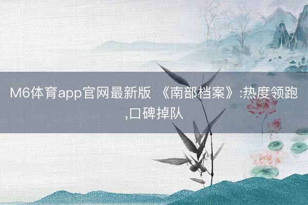 M6体育app官网最新版 《南部档案》:热度领跑，口碑掉队