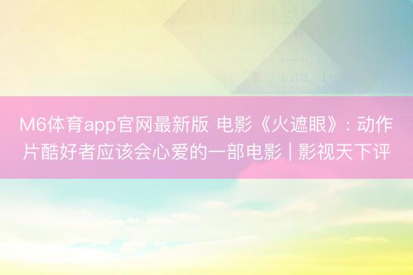 M6体育app官网最新版 电影《火遮眼》: 动作片酷好者应该会心爱的一部电影 | 影视天下评