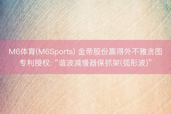 M6体育(M6Sports) 金帝股份赢得外不雅贪图专利授权: “谐波减慢器保抓架(弧形波)”