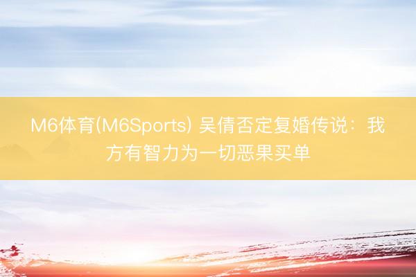 M6体育(M6Sports) 吴倩否定复婚传说：我方有智力为一切恶果买单