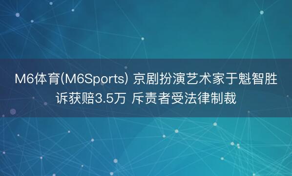 M6体育(M6Sports) 京剧扮演艺术家于魁智胜诉获赔3.5万 斥责者受法律制裁