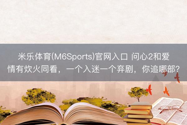 米乐体育(M6Sports)官网入口 问心2和爱情有炊火同看,一个入迷一个弃剧,你追哪部?