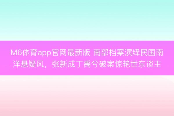 M6体育app官网最新版 南部档案演绎民国南洋悬疑风,张新成丁禹兮破案惊艳世东谈主