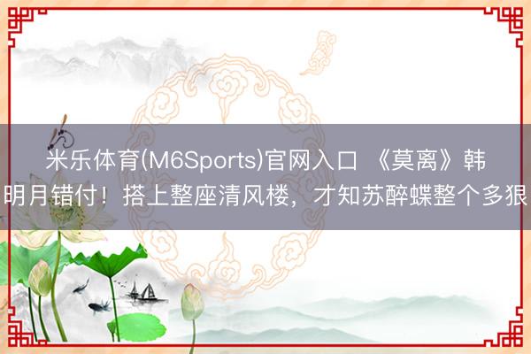 米乐体育(M6Sports)官网入口 《莫离》韩明月错付！搭上整座清风楼，才知苏醉蝶整个多狠