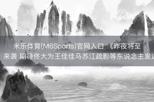 米乐体育(M6Sports)官网入口 《昨夜将至》来袭 期待佟大为王佳佳马苏江疏影等东说念主发达